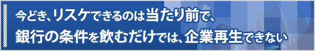 今どき、リスケできるのは当たり前で、銀行の条件を飲むだけでは、企業再生できない