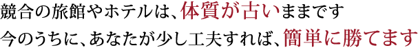 競合の旅館やホテルは、体質が古いままです。今のうちに、あなたが少し工夫すれば、簡単に勝てます